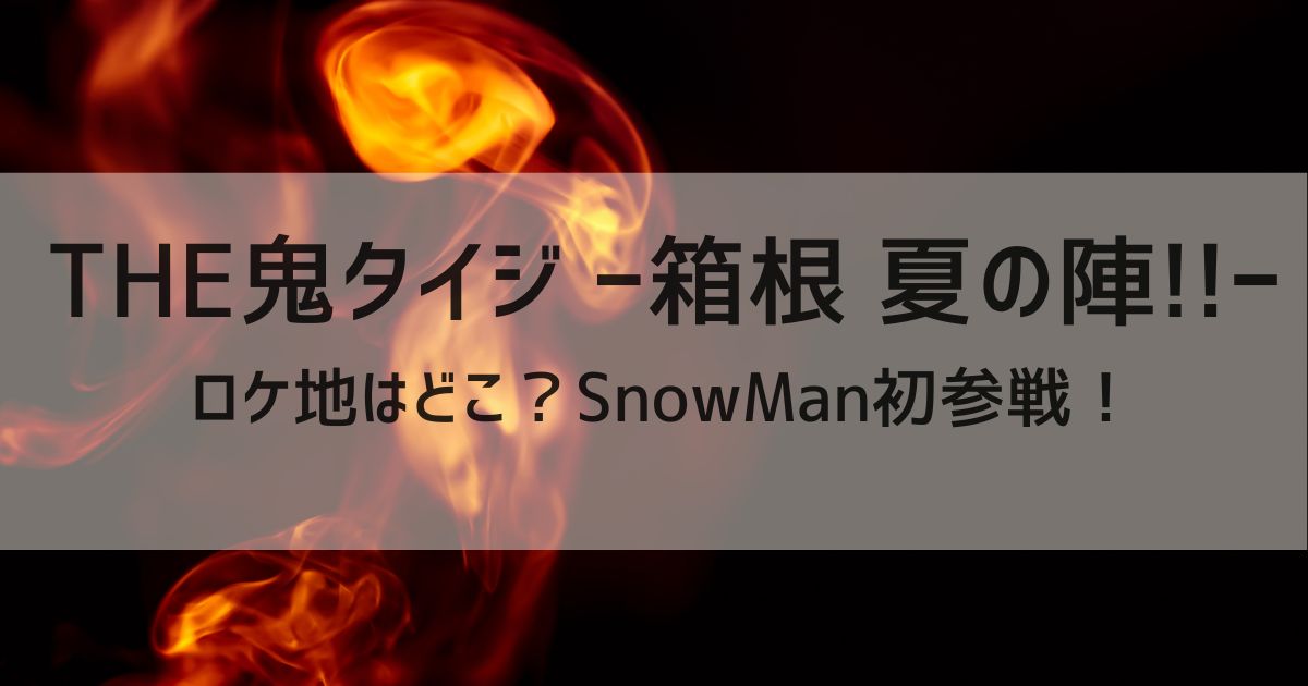 THE鬼タイジ ー箱根 夏の陣!!ーロケ地はどこ？SnowMan初参戦！